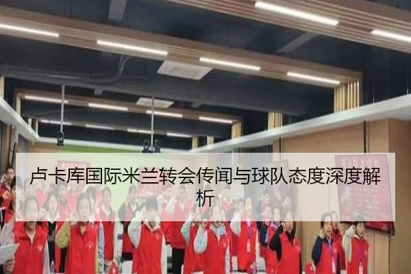 卢卡库国际米兰转会传闻与球队态度深度解析